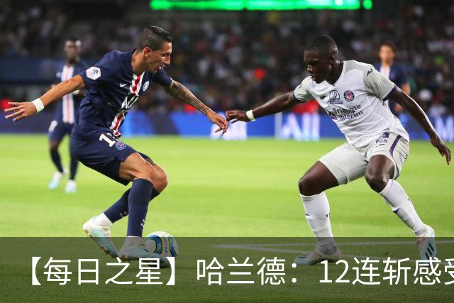 【每日之星】哈兰德：12连斩感受维京最强律动 金靴王座旁最冷酷的魔人挑战者