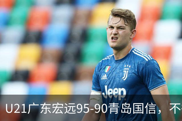U21广东宏远95-90青岛国信，不得不承认的5个事实，杜锋高兴坏了
